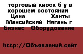 торговый киоск б.у в хорошем состоянии › Цена ­ 50 000 - Ханты-Мансийский, Нягань г. Бизнес » Оборудование   